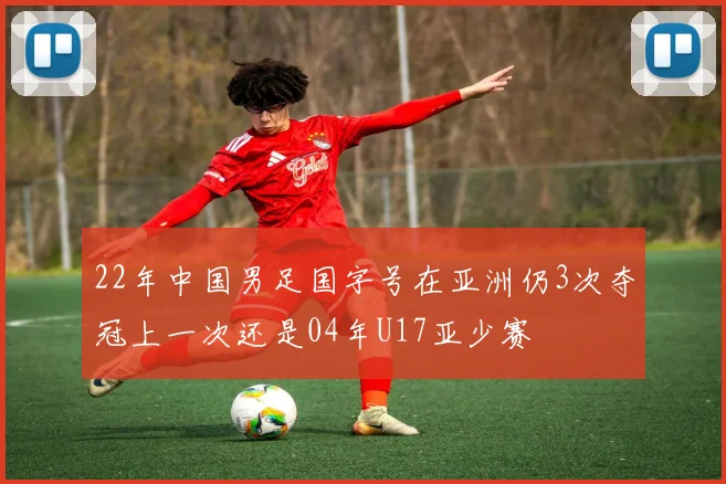 22年中国男足国字号在亚洲仍3次夺冠上一次还是04年U17亚少赛