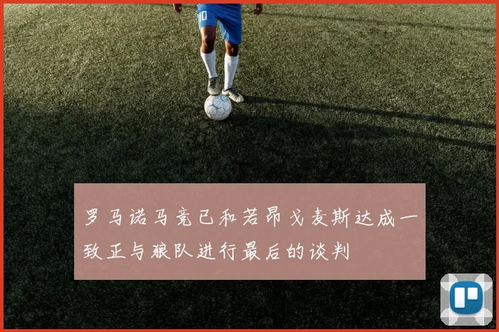 罗马诺马竞已和若昂戈麦斯达成一致正与狼队进行最后的谈判