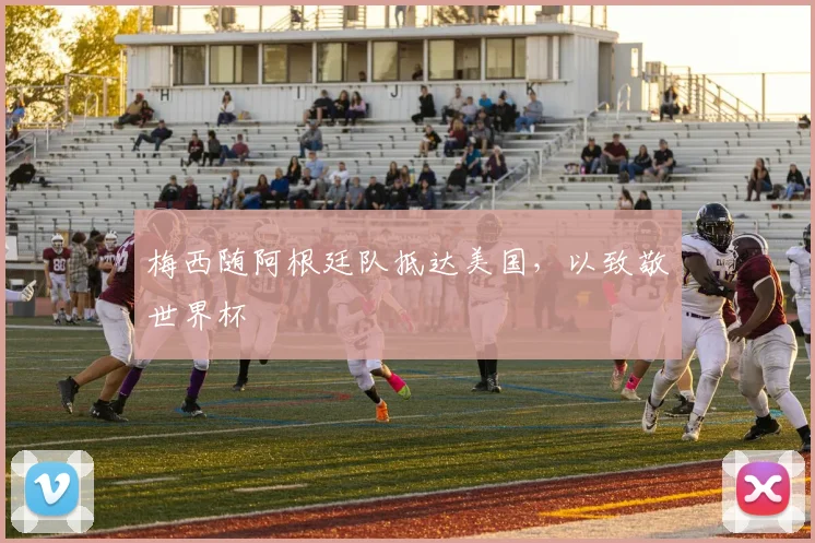 梅西随阿根廷队抵达美国，以致敬世界杯