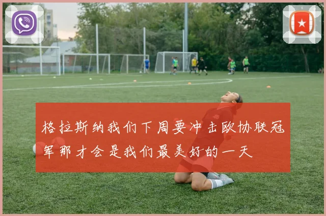 格拉斯纳我们下周要冲击欧协联冠军那才会是我们最美好的一天