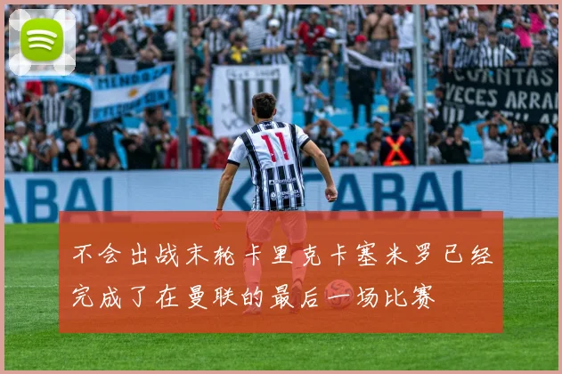 不会出战末轮卡里克卡塞米罗已经完成了在曼联的最后一场比赛