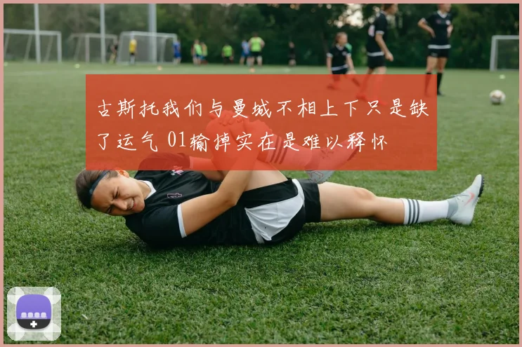 古斯托我们与曼城不相上下只是缺了运气 01输掉实在是难以释怀