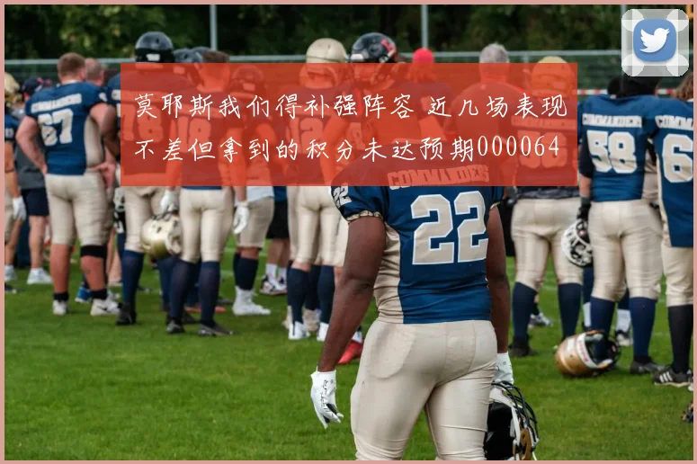莫耶斯我们得补强阵容 近几场表现不差但拿到的积分未达预期0000644